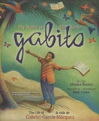 My name is Gabito/Me llamo Gabito: The Life of Gabriel Garcia Márquez por Mónica Brown
<br>
<br>Haciendo uso del poder la imaginación, este precioso libro toma momentos de la infancia del afamado escritor y premio Nobel Gabriel García Márquez. Con sus maravillosas ilustraciones, el cuento, también es una buenísima introducción al realismo mágico. Ganador del Young Readers Choice Award.
<br>