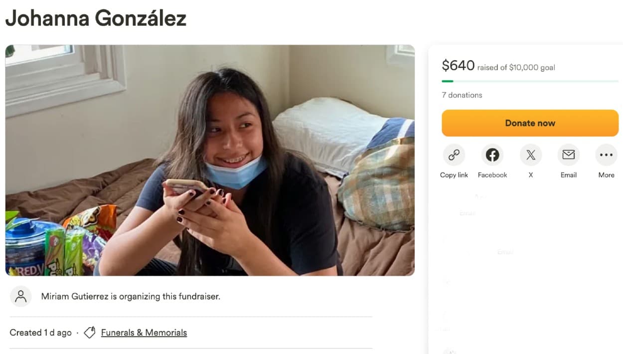 En la plataforma 
<b><a href="https://www.gofundme.com/f/johanna-gonzalez?qid=816dfa8d88080f889eb459a2608e1193" target="_blank">GoFundMe</a></b>, Miriam Gutiérrez comenzó una petición de fondos para el funeral de la adolescente. "Andamos pidiendo una donación, para que nos ayude a los gastos funerales de mi bella hija Johanna, que falleció trágicamente el 3/24/24. De antemano muchísimas gracias", lee la petición.